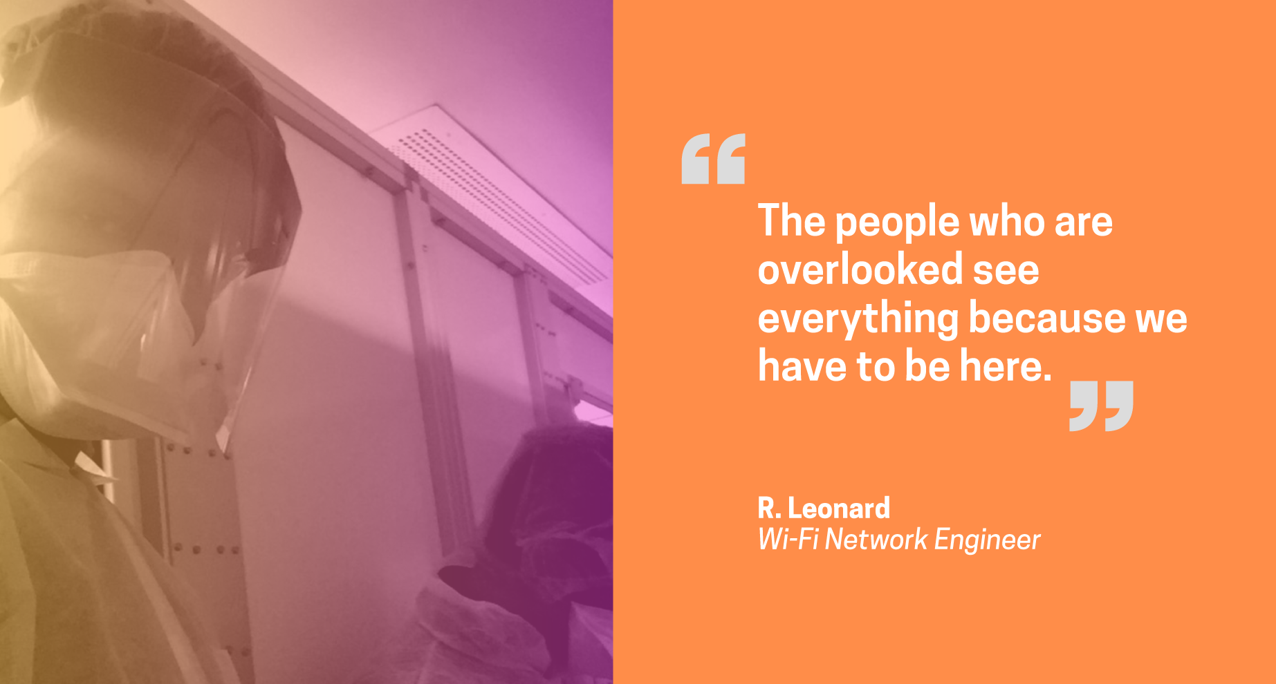 Quote from R. Leonard, network engineer: The people who are overlooked see everything because we have to be here.